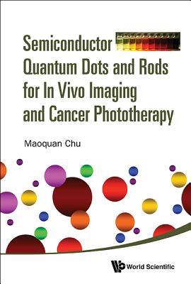 Book cover of Semiconductor Quantum Dots And Rods For In Vivo Imaging And Cancer Phototherapy by Maoquan Chu
