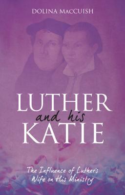 Book cover of Luther And His Katie: The Influence Of Luther's Wife On His Ministry by Dolina MacCuish