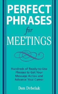 Book cover of Perfect Phrases For Meetings: Hundreds Of Ready-To-Use Phrases To Get Your Message Across And Advance Your Career by Don Debelak