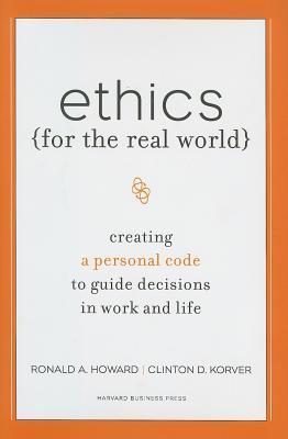 Book cover of Ethics For The Real World: Creating A Personal Code To Guide Decisions In Work And Life by Ronald A. Howard, Clinton D. Korver
