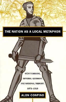 Book cover of The Nation As A Local Metaphor: Wurttemberg, Imperial Germany, And National Memory, 1871-1918 by Alon Confino
