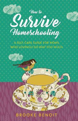 Book cover of How To Survive Homeschooling - A Self-Care Guide For Moms Who Lovingly Do Way Too Much by Brooke Benoit