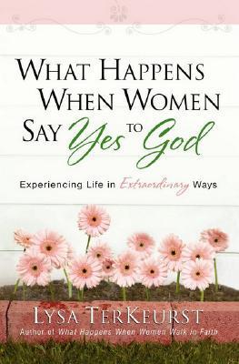 Book cover of What Happens When Women Say Yes To God: Experiencing Life In Extraordinary Ways by Lysa TerKeurst