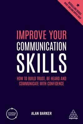 Book cover of Improve Your Communication Skills: How To Build Trust, Be Heard And Communicate With Confidence by Alan Barker