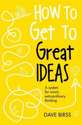 Book cover of How To Get To Great Ideas: A System For Smart, Extraordinary Thinking by Dave Birss