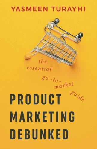Book cover of Product Marketing Debunked: The Essential Go-To-Market Guide by Yasmeen Turayhi, Cali Schmidt (Ed.)