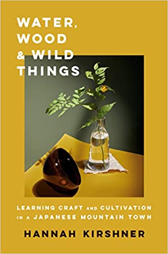 Book cover of Water, Wood, And Wild Things: Learning Craft And Cultivation In A Japanese Mountain Town by Hannah Kirshner