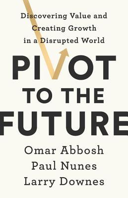 Book cover of Pivot To The Future: Discovering Value And Creating Growth In A Disrupted World by Omar Abbosh, Paul Nunes, Larry Downes