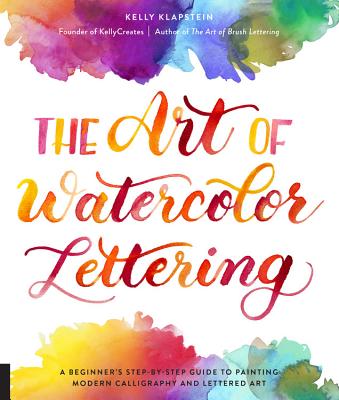 Book cover of The Art of Watercolor Lettering: A Beginner's Step-by-Step Guide to Painting Modern Calligraphy and Lettered Art by Kelly Klapstein
