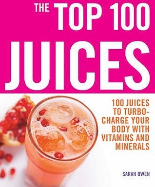 Book cover of The Top 100 Juices: 100 Juices To Turbo-Charge Your Body With Vitamins And Minerals by Sarah Owen