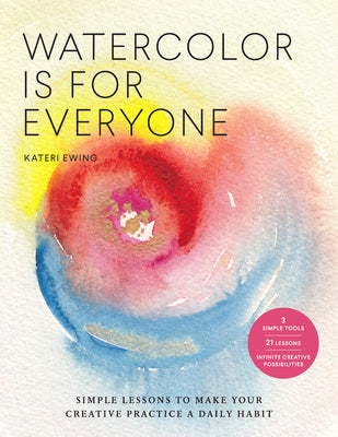 Book cover of Watercolor Is For Everyone: Simple Lessons To Make Your Creative Practice A Daily Habit - 3 Simple Tools, 21 Lessons, Infinite Creative Possibilities by Kateri Ewing