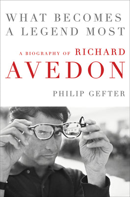 Book cover of What Becomes A Legend Most: A Biography Of Richard Avedon by Philip Gefter