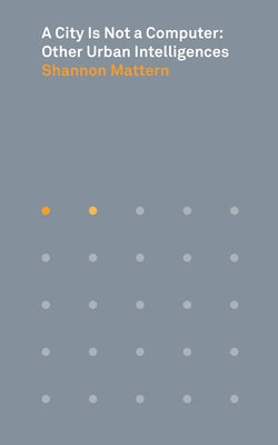 Book cover of A City Is Not a Computer: Other Urban Intelligences by Shannon Mattern