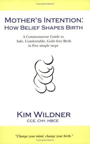 Book cover of Mother's Intention: How Belief Shapes Birth - A Commonsense Guide To Safe, Comfortable, Guilt-Free Birth In Five Simple Steps by Kim Wildner