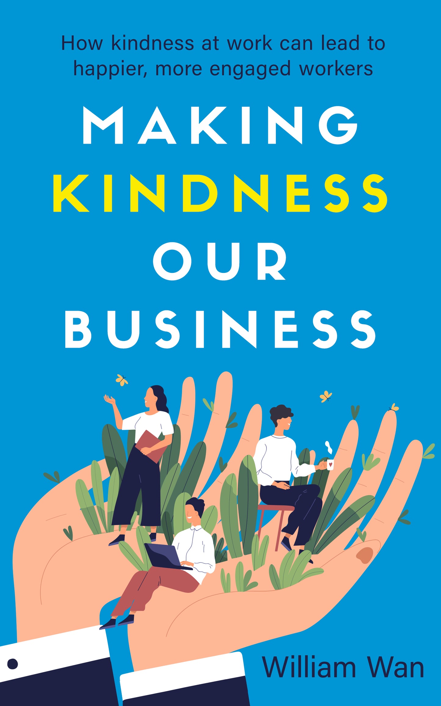 Book cover of Making Kindness Our Business: How Kindness At Work Can Lead To Happier, More Engaged Workers by William Wan