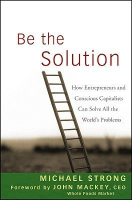 Book cover of Be The Solution: How Entrepreneurs And Conscious Capitalists Can Solve All The World's Problems by Michael Strong, John Mackey