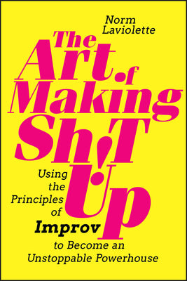 Book cover of The Art Of Making Sh!T Up: Using The Principles Of Improv To Become An Unstoppable Powerhouse by Norm LaViolette