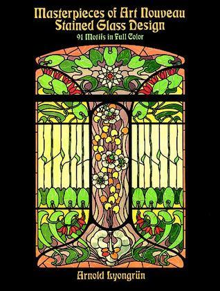Book cover of Masterpieces Of Art Nouveau Stained Glass Design: 91 Motifs In Full Color by Arnold Lyongrün