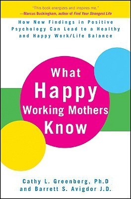 Book cover of What Happy Working Mothers Know: How New Findings In Positive Psychology Can Lead To A Healthy And Happy Work/Life Balance by Cathy L. Greenberg, Barrett S. Avigdor