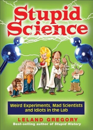 Book cover of Stupid Science: Weird Experiments, Mad Scientists, And Idiots In The Lab (Volume 4) by Leland Gregory