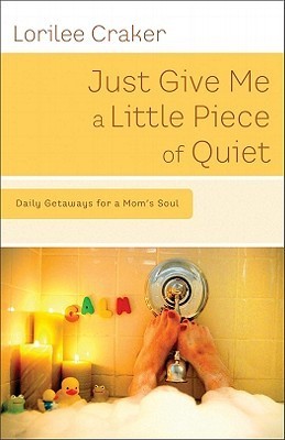 Book cover of Just Give Me a Little Piece of Quiet: Daily Getaways for a Mom's Soul by Lorilee Craker