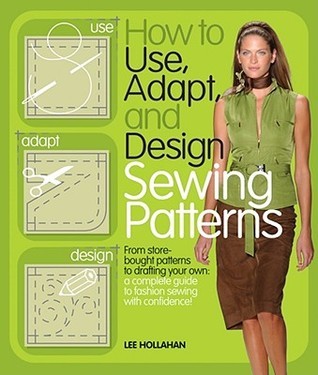 Book cover of How To Use, Adapt, And Design Sewing Patterns: From Store-Bought Patterns To Drafting Your Own: A Complete Guide To Fashion Sewing With Confidence by Lee Hollahan