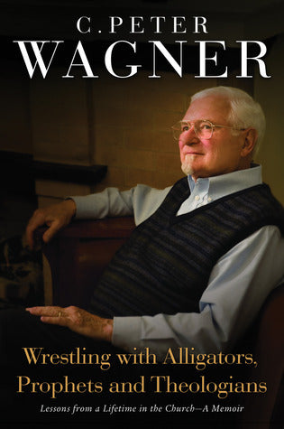 Book cover of Wrestling With Alligators, Prophets And Theologians: Lessons From A Lifetime In The Church- A Memoir by C. Peter Wagner