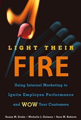 Book cover of Light Their Fire: Using Internal Marketing To Ignite Employee Performance And Wow Your Customers by Susan Drake, Michelle Gulman, Sara M. Roberts