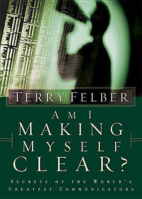 Book cover of Am I Making Myself Clear?: Secrets of the World's Greatest Communicators by Terry Felber, John Bolin