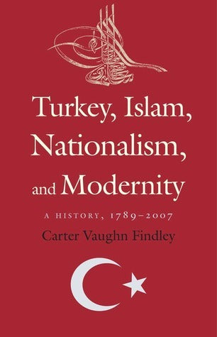 Book cover of Turkey, Islam, Nationalism, And Modernity: A History, 1789-2007 by Carter V. Findley