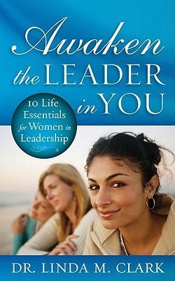 Book cover of Awaken The Leader In You: 10 Life Essentials For Women In Leadership by Linda M. Clark