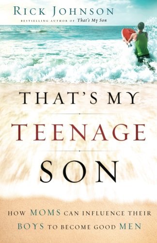 Book cover of That's My Teenage Son: How Moms Can Influence Their Boys To Become Good Men by Rick Johnson