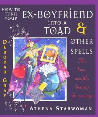Book cover of How To Turn Your Ex-Boyfriend Into A Toad: And Other Spells For Love, Wealth, Beauty, And Revenge by Deborah Gray, Athena Starwoman