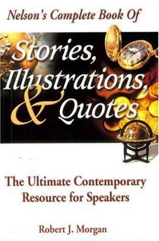 Book cover of Nelson's Complete Book Of Stories, Illustrations & Quotes The Ultimate Contemporary Resource For Speakers by Robert J. Morgan (Ed.)