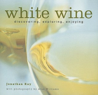 Book cover of White Wine: Discovering, Exploring, Enjoying by Jonathan Ray, Alan Williams (Photographer)