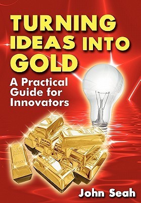 Book cover of Turning Ideas Into Gold: A Practical Guide For Innovators by John Seah