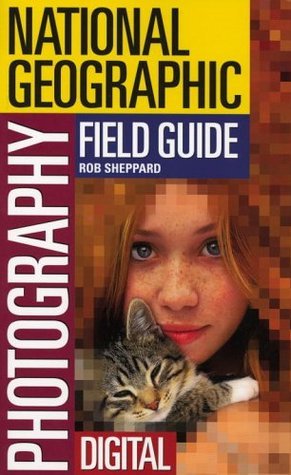Book cover of The National Geographic Field Guide To Photography: Digital by Rob Sheppard, Bruce Dale, Charles Kogod