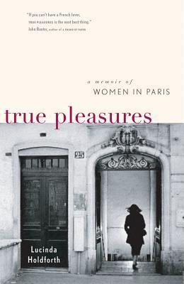 Book cover of True Pleasures: A Memoir of Women in Paris by Lucinda Holdforth