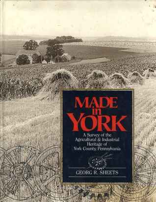 Book cover of Made In York: A Survey Of The Agricultural & Industrial Heritage Of York County, Pennsylvania by Georg R. Sheets