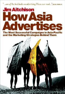 Book cover of How Asia Advertises: The Most Successful Advertising Campaigns in Asia-Pacific and the Marketing Strategies Behind Them by Jim Aitchison