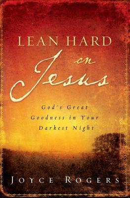 Book cover of Lean Hard On Jesus: God's Great Goodness In Your Darkest Night by Joyce Rogers