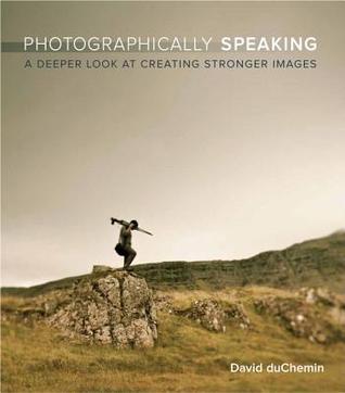 Book cover of Photographically Speaking: A Deeper Look at Creating Stronger Images by David duChemin