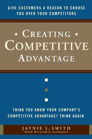 Book cover of Creating Competitive Advantage: Give Customers A Reason To Choose You Over Your Competitors by Jaynie L. Smith, William G. Flanagan