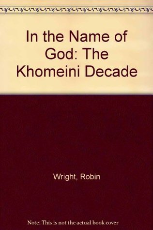 Book cover of In the Name of God: The Khomeini Decade by Robin Wright