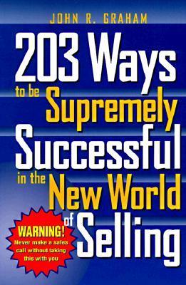 Book cover of 203 Ways To Be Supremely Successful In The New World Of Selling by John R. Graham