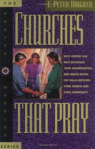 Book cover of Churches That Pray: How Prayer Can Help Revitalize Your Congregation And Break Down The Walls Between Your Church And Your Community by C. Peter Wagner