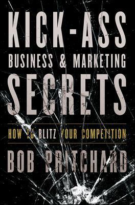Book cover of Kick-Ass Business & Marketing Secrets: How To Blitz Your Competition by Bob Pritchard