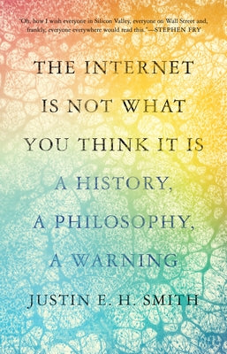 Book cover of The Internet Is Not What You Think It Is: A History, A Philosophy, A Warning by Justin Smith-Ruiu