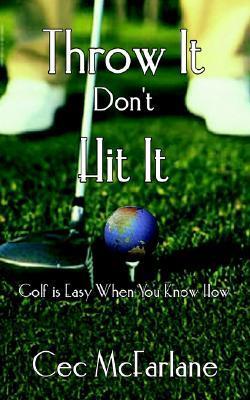 Book cover of Throw It Don't Hit It: Golf Is Easy When You Know How by Cec McFarlane