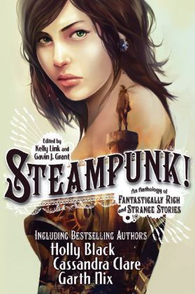 Book cover of Steampunk! An Anthology of Fantastically Rich and Strange Stories by Kelly Link (Ed.), Gavin J. Grant (Ed.), Elizabeth Knox, Garth Nix, Delia Sherman, Ysabeau S. Wilce, M.T. Anderson, Holly Black, Libba Bray, Shawn Cheng, Cassandra Clare, Cory Doctorow, Dylan Horrocks, Kathleen Jennings, Christopher  Rowe